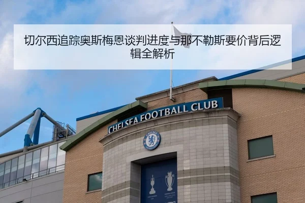 切尔西追踪奥斯梅恩谈判进度与那不勒斯要价背后逻辑全解析