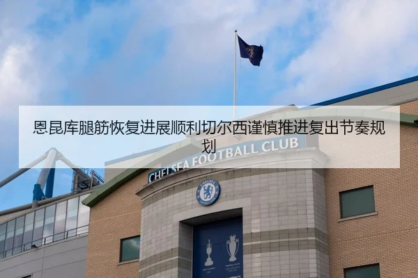 恩昆库腿筋恢复进展顺利切尔西谨慎推进复出节奏规划