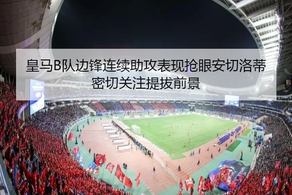 皇马B队边锋连续助攻表现抢眼安切洛蒂密切关注提拔前景